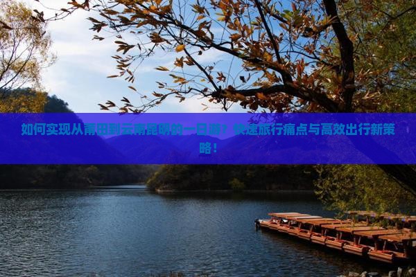 如何实现从莆田到云南昆明的一日游？快速旅行痛点与高效出行新策略！