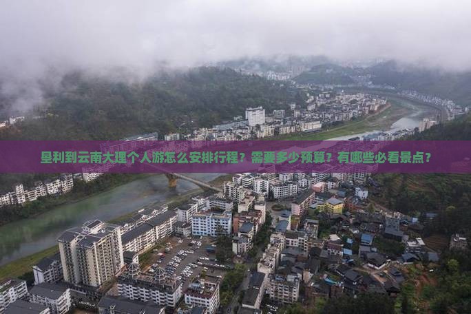 垦利到云南大理个人游怎么安排行程？需要多少预算？有哪些必看景点？