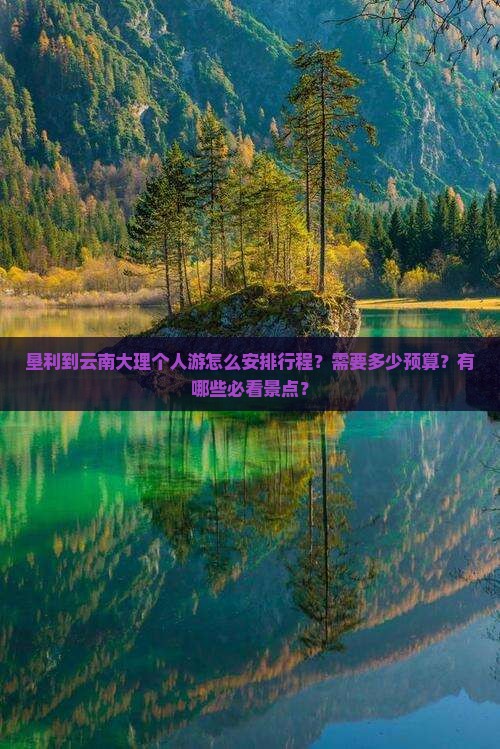 垦利到云南大理个人游怎么安排行程？需要多少预算？有哪些必看景点？