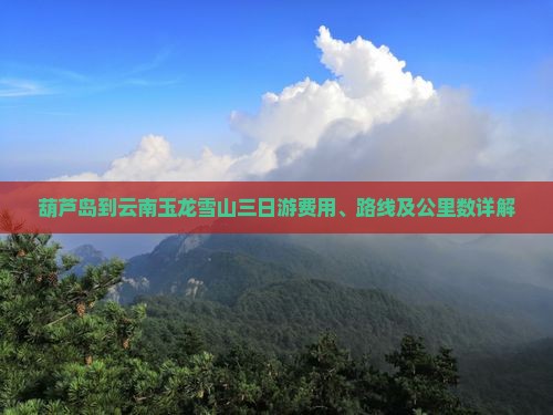 葫芦岛到云南玉龙雪山三日游费用、路线及公里数详解