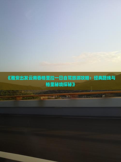 《雅安出发云南香格里拉一日自驾旅游攻略：经典路线与格里秘境探秘》