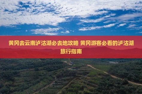 黄冈去云南泸沽湖必去地
