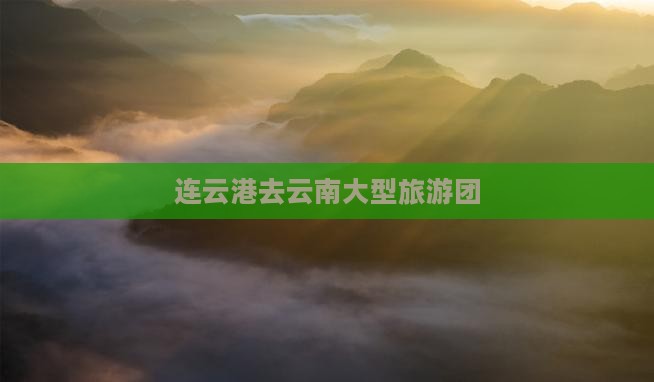 连云港去云南大型旅游团