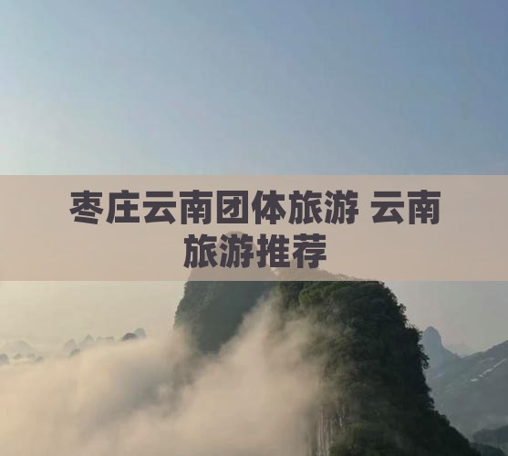 枣庄去云南团体旅游
