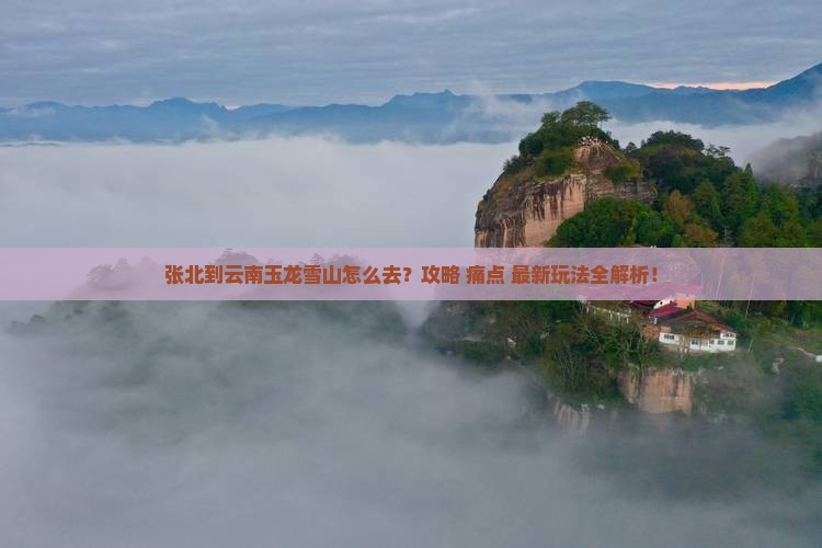 张北到云南玉龙雪山必去地