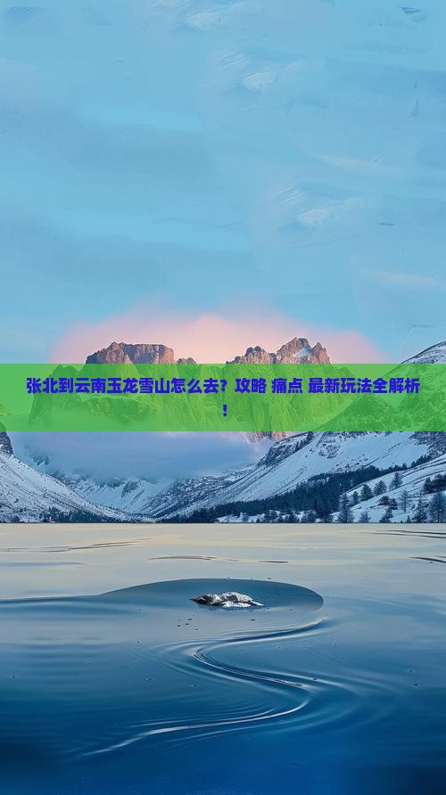 张北到云南玉龙雪山必去地