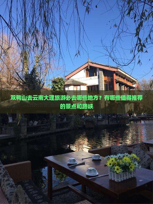 双鸭山去云南大理旅游必去哪些地方？有哪些值得推荐的景点和路峡
