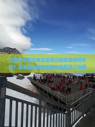 迁安出发至云南玉龙雪山团体游如何安排？玉龙雪山团体旅游攻略及预订流程详解