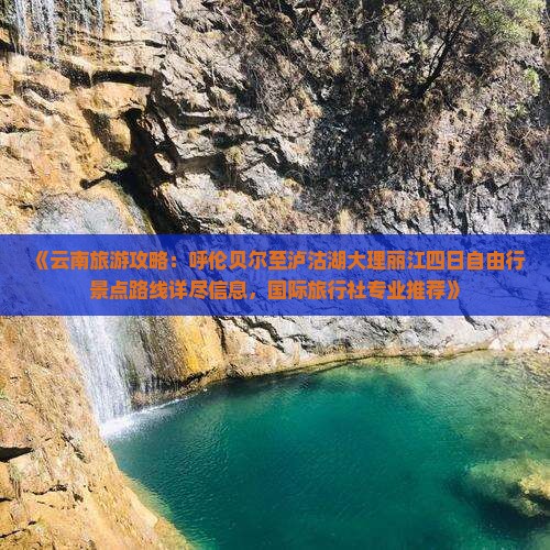 《云南旅游攻略：呼伦贝尔至泸沽湖大理丽江四日自由行景点路线详尽信息，国际旅行社专业推荐》