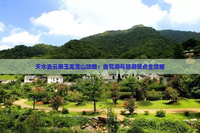 天水去云南玉龙雪山攻略：自驾游与旅游景点全攻略