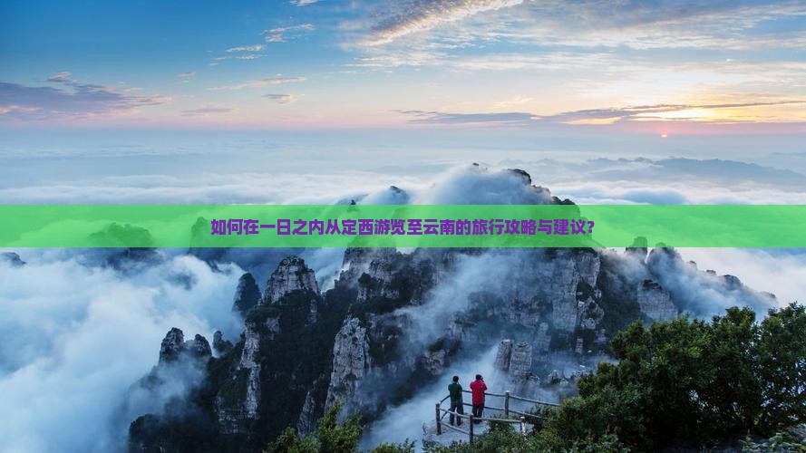 如何在一日之内从定西游览至云南的旅行攻略与建议？