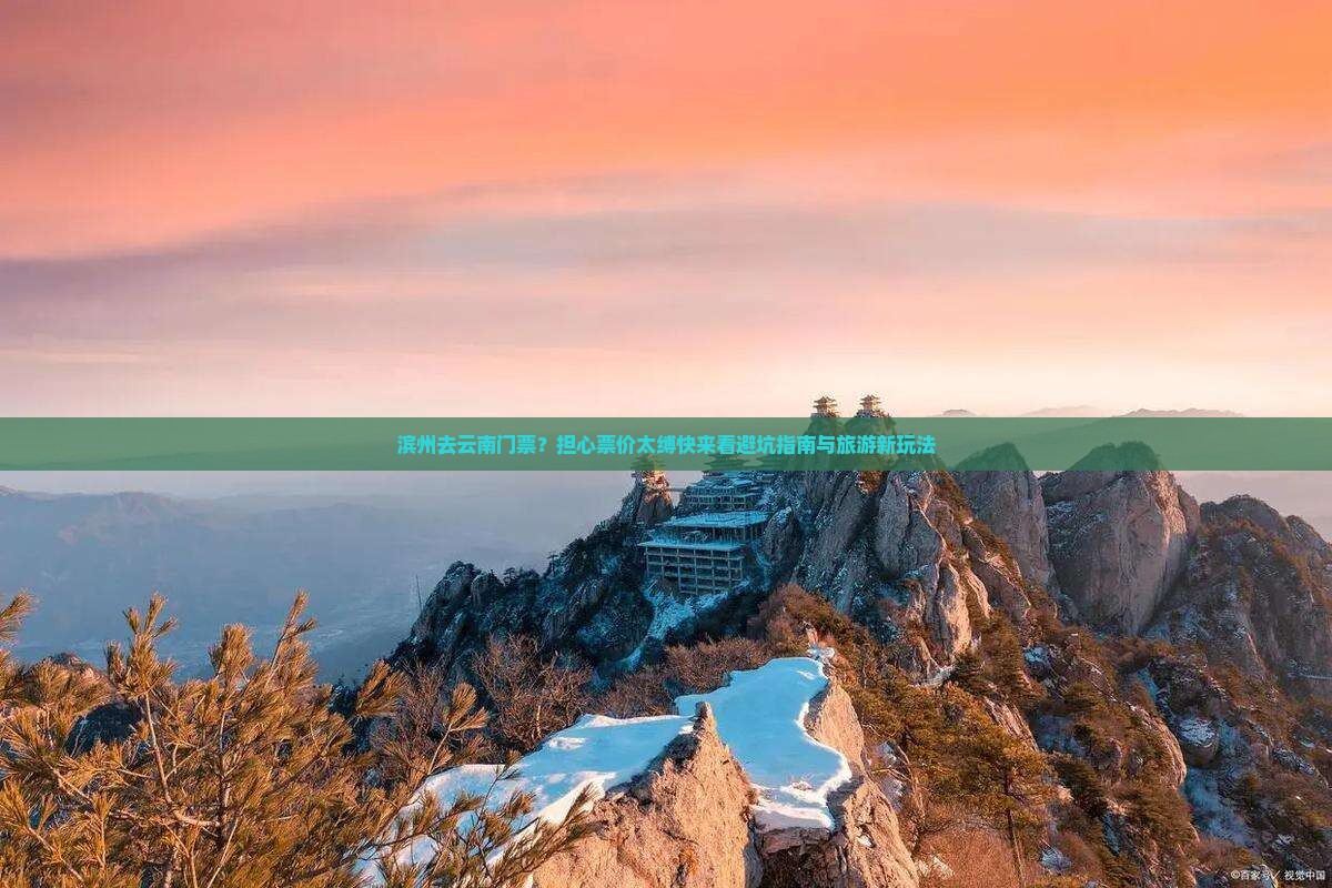 滨州去云南门票？担心票价太缚快来看避坑指南与旅游新玩法