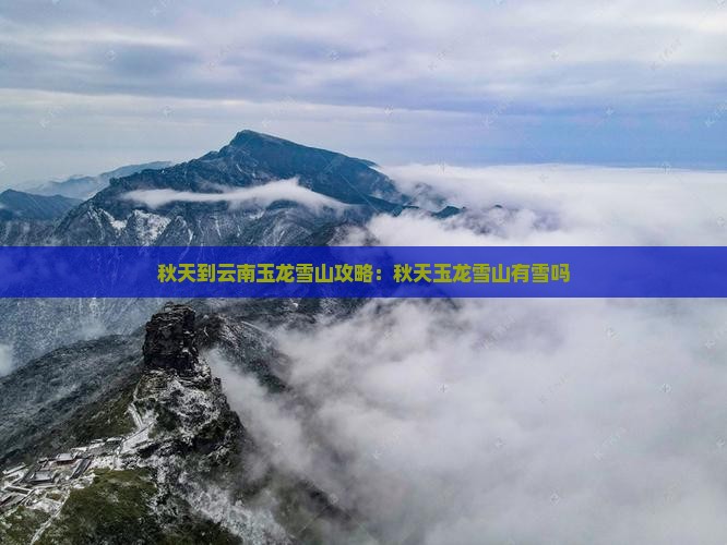 秋天到云南玉龙雪山攻略：秋天玉龙雪山有雪吗