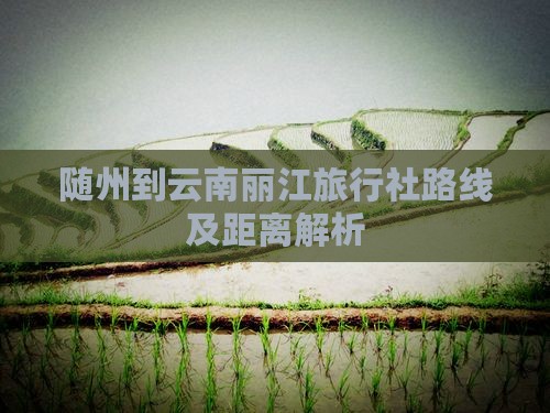随州到云南丽江旅行社路线及距离解析