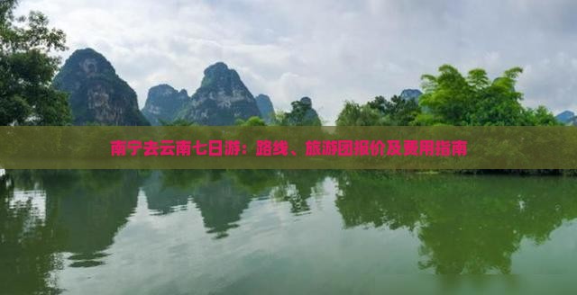 南宁去云南七日游：路线、旅游团报价及费用指南