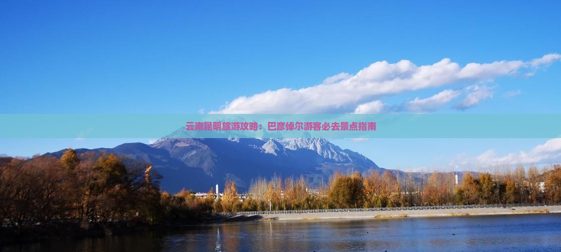云南昆明旅游攻略：巴彦倬尔游客必去景点指南