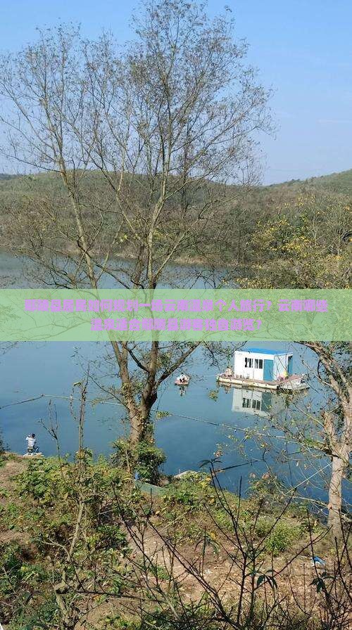 鄢陵县居民如何规划一场云南温泉个人旅行？云南哪些温泉适合鄢陵县游客独自游览？