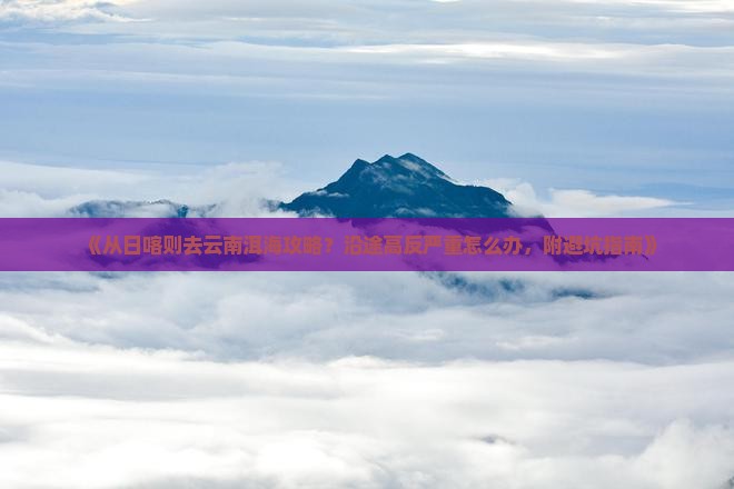 《从日喀则去云南洱海攻略？沿途高反严重怎么办，附避坑指南》