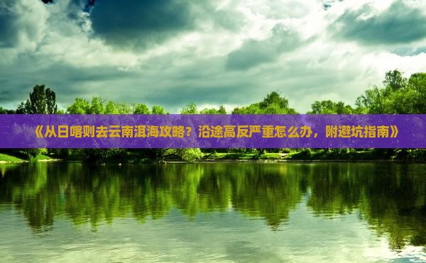 《从日喀则去云南洱海攻略？沿途高反严重怎么办，附避坑指南》