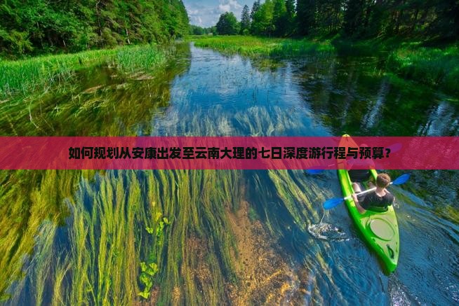 如何规划从安康出发至云南大理的七日深度游行程与预算？