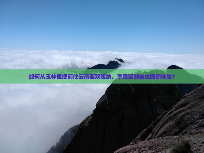 如何从玉林便捷前往云南西双版纳，享受定制自由团新体验？