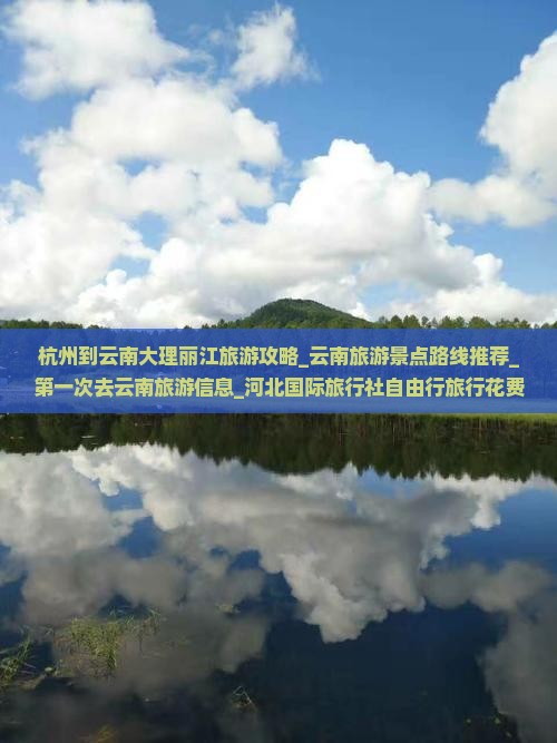杭州到云南大理丽江旅游攻略_云南旅游景点路线推荐_第一次去云南旅游信息_河北国际旅行社自由行旅行花费