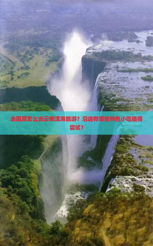 去固原怎么去云南洱海旅游？沿途有哪些特色小吃值得尝试？