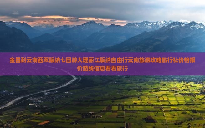 金昌到云南西双版纳七日游大理丽江版纳自由行云南旅游攻略旅行社价格报价路线信息看看旅行