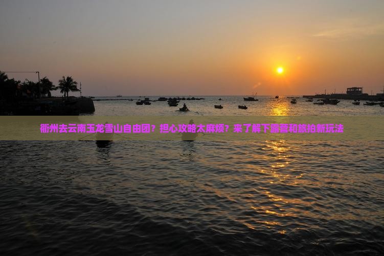衢州去云南玉龙雪山自由团？担心攻略太麻烦？来了解下露营和旅拍新玩法