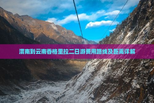 渭南到云南香格里拉二日游费用路线及距离详解