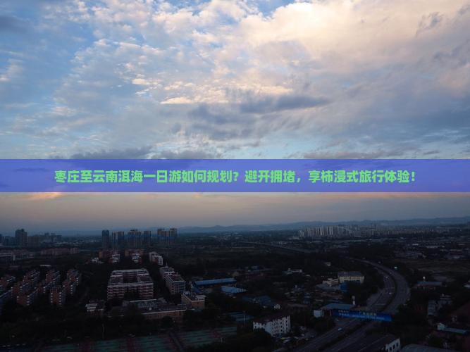 枣庄至云南洱海一日游如何规划？避开拥堵，享柿浸式旅行体验！