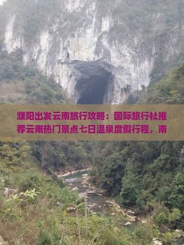 濮阳出发云南旅行攻略：国际旅行社推荐云南热门景点七日温泉度假行程，南昌自由行路线一看就懂的公司度假首选