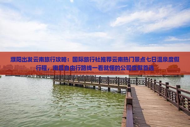 濮阳出发云南旅行攻略：国际旅行社推荐云南热门景点七日温泉度假行程，南昌自由行路线一看就懂的公司度假首选