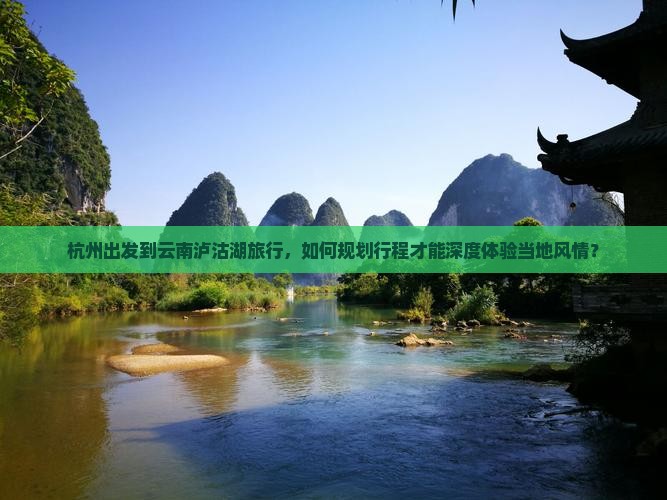 杭州出发到云南泸沽湖旅行，如何规划行程才能深度体验当地风情？
