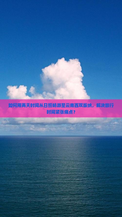 如何用两天时间从日照畅游至云南西双版纳，解决旅行时间紧张痛点？