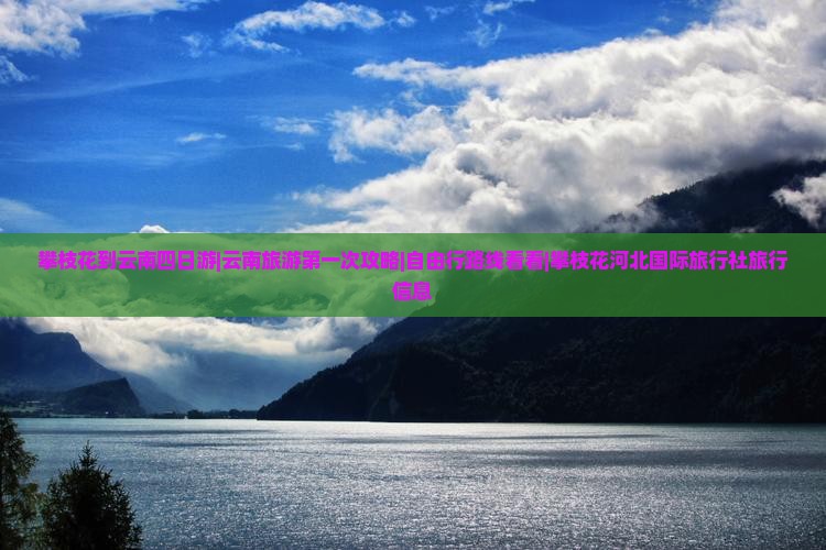 攀枝花到云南四日游|云南旅游第一次攻略|自由行路线看看|攀枝花河北国际旅行社旅行信息