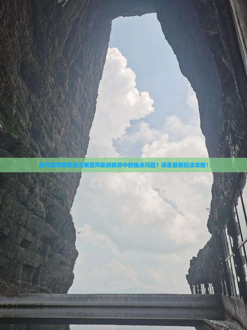 如何解决邯郸至云南西双版纳旅游中的痛点问题？探索最新玩法攻略！