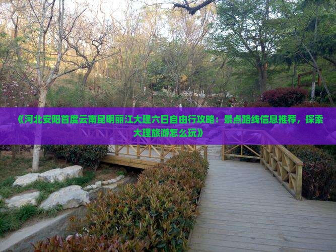 《河北安阳首度云南昆明丽江大理六日自由行攻略：景点路线信息推荐，探索大理旅游怎么玩》