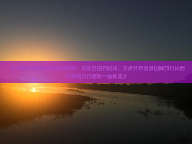《江苏泰州出发云南旅游攻略：详细自由行路线、景点分布图及国际旅行社西双版纳旅行信息一看便知》