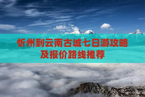 忻州到云南古城七日游攻略及报价路线推荐