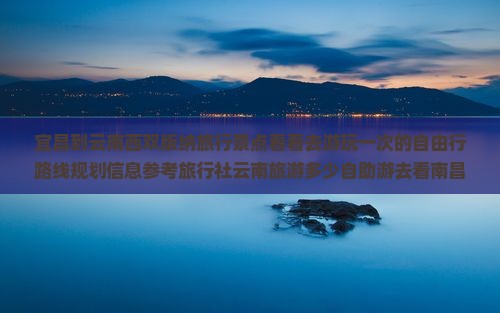 宜昌到云南西双版纳旅行景点看看去游玩一次的自由行路线规划信息参考旅行社云南旅游多少自助游去看南昌
