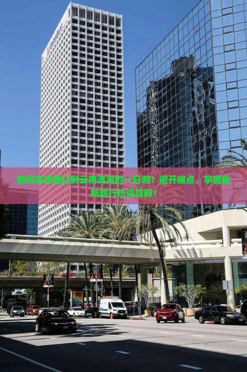 如何实现通辽到云南洱海的一日游？避开痛点，掌握最新旅行热词攻略！