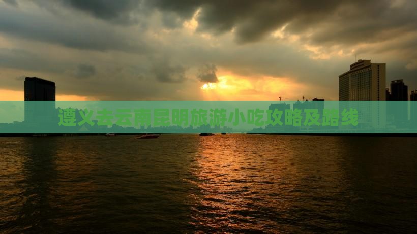 遵义去云南昆明旅游小吃攻略及路线