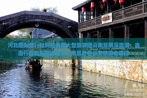 河北国际旅行社阿拉善盟大型旅游团云南昆明深度游：自由行攻略与路线咨询，南昌看看云南旅游全信息