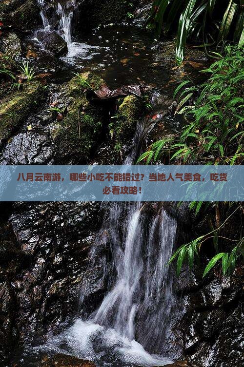 八月云南游，哪些小吃不能错过？当地人气美食，吃货必看攻略！