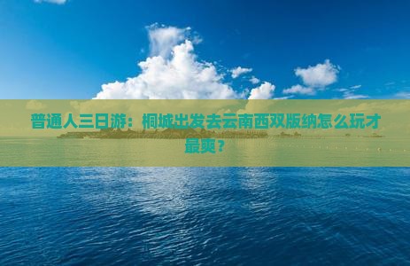 普通人三日游：桐城出发去云南西双版纳怎么玩才最爽？