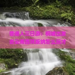 普通人三日游：桐城出发去云南西双版纳怎么玩才最爽？