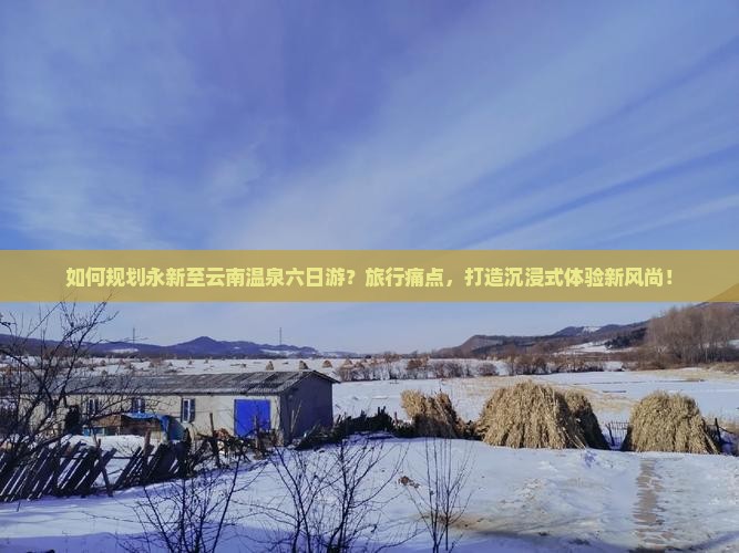 如何规划永新至云南温泉六日游？旅行痛点，打造沉浸式体验新风尚！