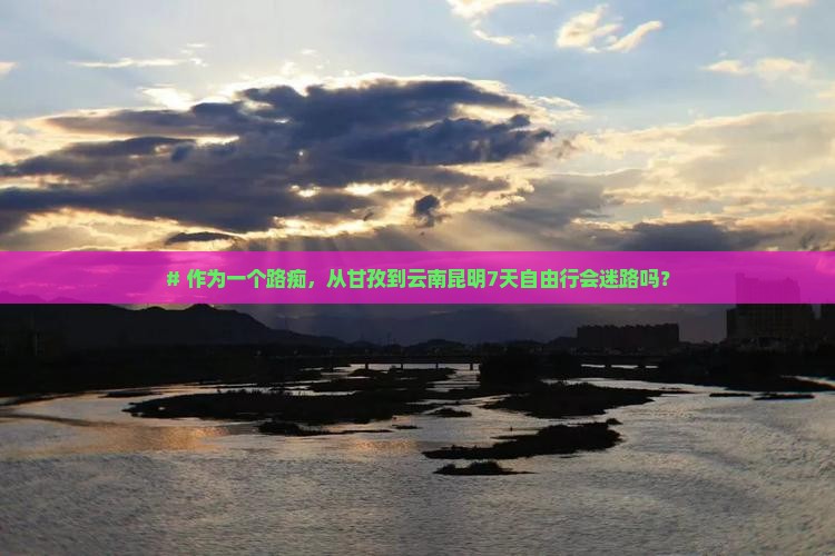 # 作为一个路痴，从甘孜到云南昆明7天自由行会迷路吗？