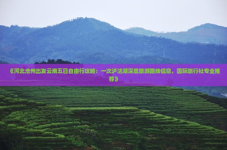 《河北沧州出发云南五日自由行攻略：一次泸沽湖深度旅游路线信息，国际旅行社专业推荐》